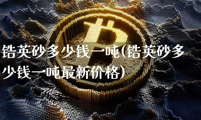 锆英砂多少钱一吨(锆英砂多少钱一吨最新价格)_https://www.qgjzrcxxzxpt.com_上期能源_第1张