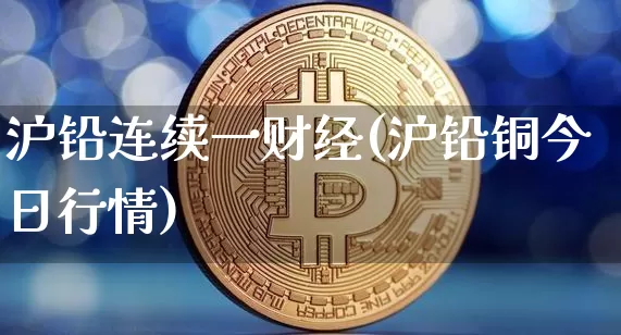 沪铅连续一财经(沪铅铜今日行情)_https://www.qgjzrcxxzxpt.com_大商所_第1张