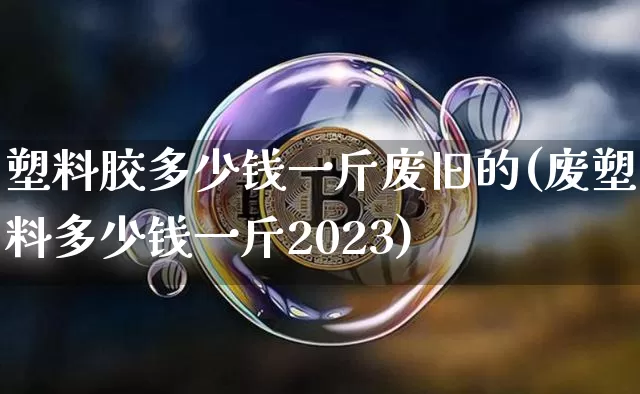 塑料胶多少钱一斤废旧的(废塑料多少钱一斤2023)_https://www.qgjzrcxxzxpt.com_上期能源_第1张