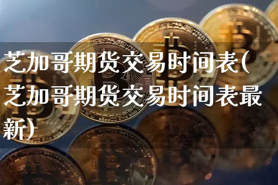 芝加哥期货交易时间表(芝加哥期货交易时间表最新)_https://www.qgjzrcxxzxpt.com_中金所_第1张