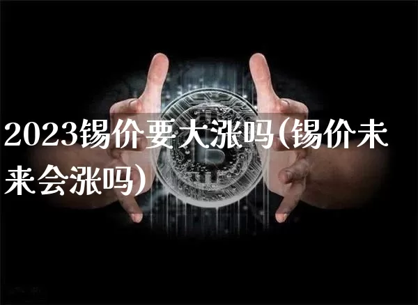 2023锡价要大涨吗(锡价未来会涨吗)_https://www.qgjzrcxxzxpt.com_上期能源_第1张