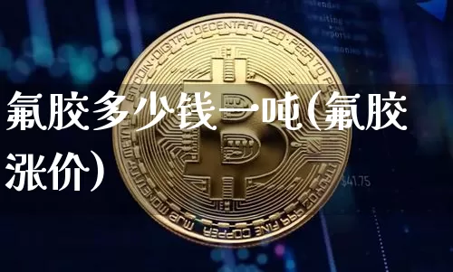 氟胶多少钱一吨(氟胶涨价)_https://www.qgjzrcxxzxpt.com_大商所_第1张