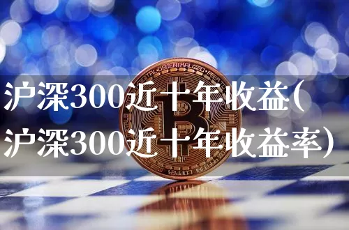 沪深300近十年收益(沪深300近十年收益率)_https://www.qgjzrcxxzxpt.com_大商所_第1张