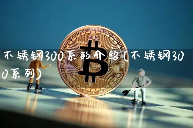 不锈钢300系的介绍(不锈钢300系列)_https://www.qgjzrcxxzxpt.com_上期所_第1张