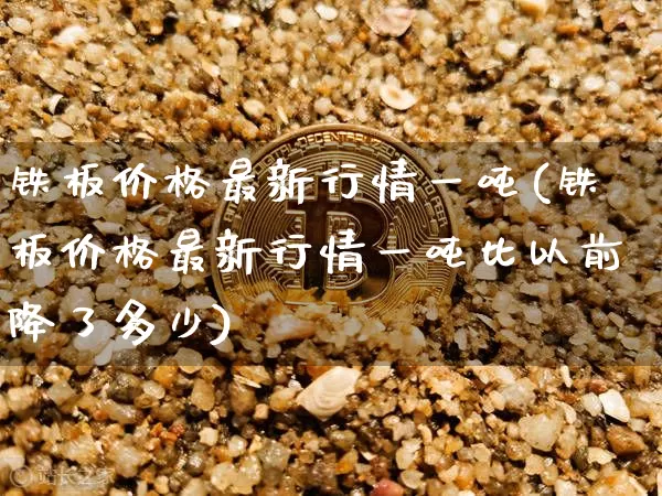 铁板价格最新行情一吨(铁板价格最新行情一吨比以前降了多少)_https://www.qgjzrcxxzxpt.com_上期能源_第1张