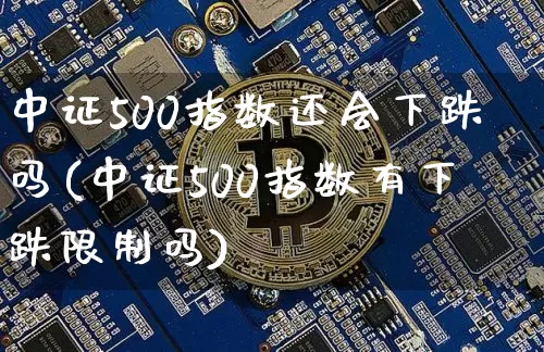 中证500指数还会下跌吗(中证500指数有下跌限制吗)_https://www.qgjzrcxxzxpt.com_大商所_第1张