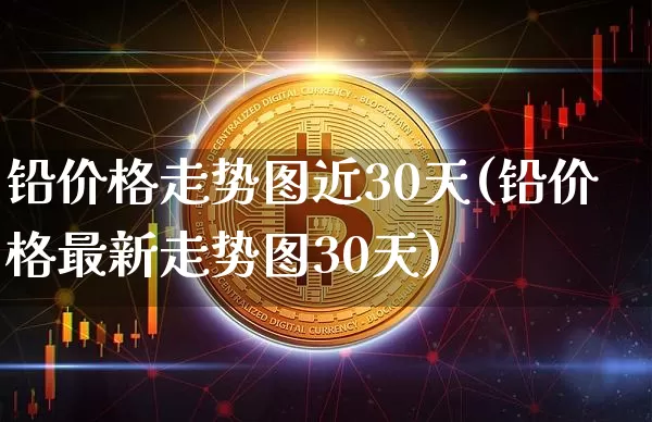 铅价格走势图近30天(铅价格最新走势图30天)_https://www.qgjzrcxxzxpt.com_广期所_第1张