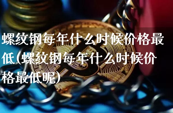 螺纹钢每年什么时候价格最低(螺纹钢每年什么时候价格最低呢)_https://www.qgjzrcxxzxpt.com_广期所_第1张