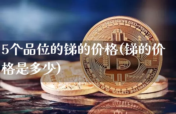 5个品位的锑的价格(锑的价格是多少)_https://www.qgjzrcxxzxpt.com_上期所_第1张