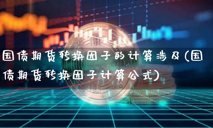 国债期货转换因子的计算涉及(国债期货转换因子计算公式)_https://www.qgjzrcxxzxpt.com_上期能源_第1张