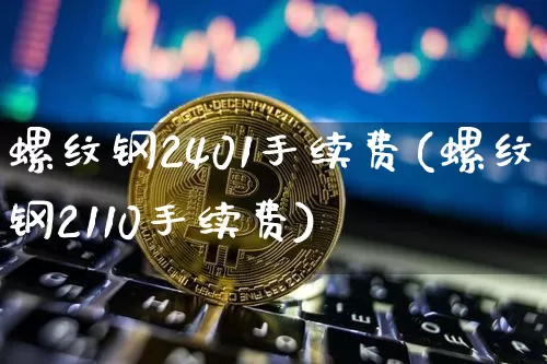 螺纹钢2401手续费(螺纹钢2110手续费)_https://www.qgjzrcxxzxpt.com_上期所_第1张