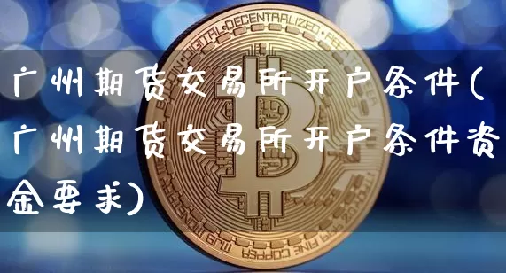 广州期货交易所开户条件(广州期货交易所开户条件资金要求)_https://www.qgjzrcxxzxpt.com_广期所_第1张