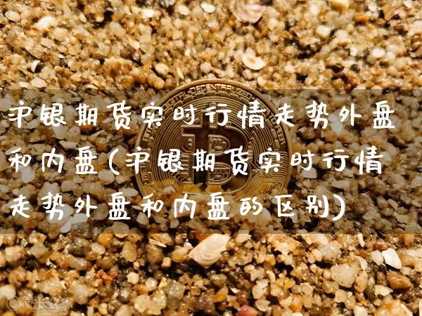 沪银期货实时行情走势外盘和内盘(沪银期货实时行情走势外盘和内盘的区别)_https://www.qgjzrcxxzxpt.com_中金所_第1张