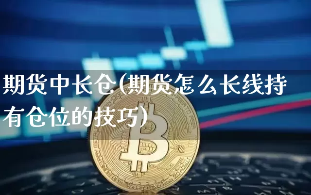 期货中长仓(期货怎么长线持有仓位的技巧)_https://www.qgjzrcxxzxpt.com_大商所_第1张
