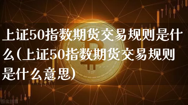 上证50指数期货交易规则是什么(上证50指数期货交易规则是什么意思)_https://www.qgjzrcxxzxpt.com_上期能源_第1张