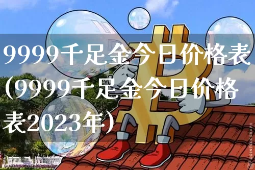 9999千足金今日价格表(9999千足金今日价格表2023年)_https://www.qgjzrcxxzxpt.com_中金所_第1张