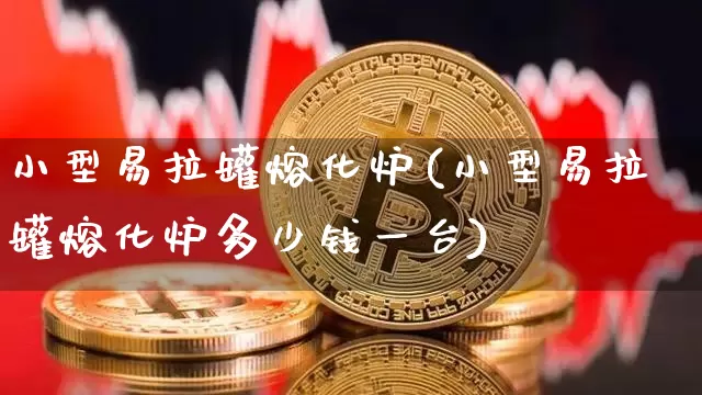小型易拉罐熔化炉(小型易拉罐熔化炉多少钱一台)_https://www.qgjzrcxxzxpt.com_上期所_第1张