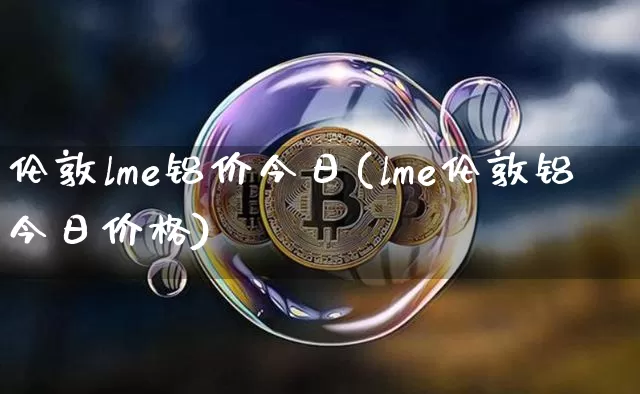 伦敦lme铝价今日(lme伦敦铝今日价格)_https://www.qgjzrcxxzxpt.com_中金所_第1张