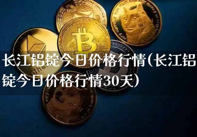 长江铝锭今日价格行情(长江铝锭今日价格行情30天)_https://www.qgjzrcxxzxpt.com_郑商所_第1张