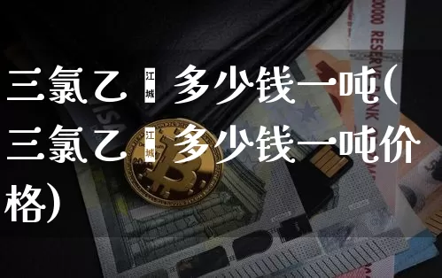 三氯乙烯多少钱一吨(三氯乙烯多少钱一吨价格)_https://www.qgjzrcxxzxpt.com_上期所_第1张