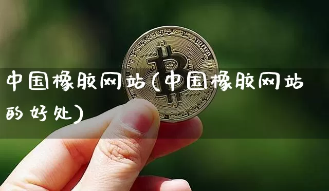 中国橡胶网站(中国橡胶网站的好处)_https://www.qgjzrcxxzxpt.com_上期能源_第1张