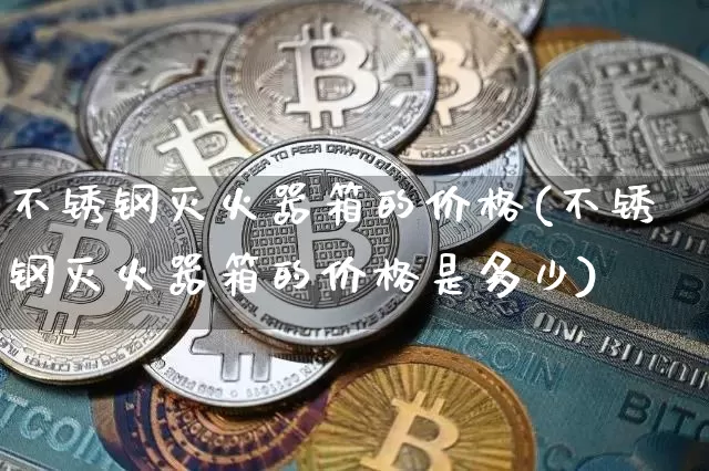 不锈钢灭火器箱的价格(不锈钢灭火器箱的价格是多少)_https://www.qgjzrcxxzxpt.com_大商所_第1张
