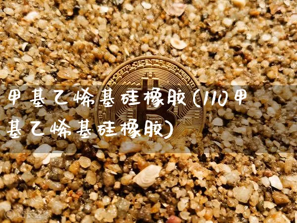 甲基乙烯基硅橡胶(110甲基乙烯基硅橡胶)_https://www.qgjzrcxxzxpt.com_上期能源_第1张