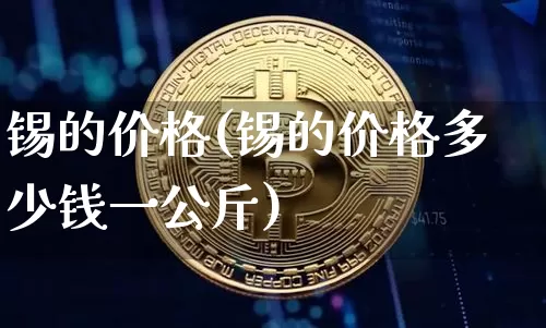 锡的价格(锡的价格多少钱一公斤)_https://www.qgjzrcxxzxpt.com_上期能源_第1张