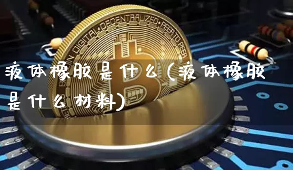 液体橡胶是什么(液体橡胶是什么材料)_https://www.qgjzrcxxzxpt.com_上期能源_第1张
