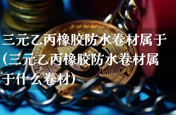 三元乙丙橡胶防水卷材属于(三元乙丙橡胶防水卷材属于什么卷材)_https://www.qgjzrcxxzxpt.com_广期所_第1张