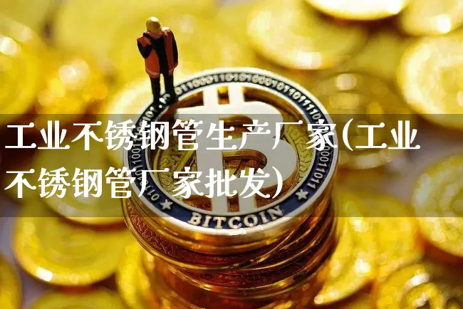 工业不锈钢管生产厂家(工业不锈钢管厂家批发)_https://www.qgjzrcxxzxpt.com_上期所_第1张
