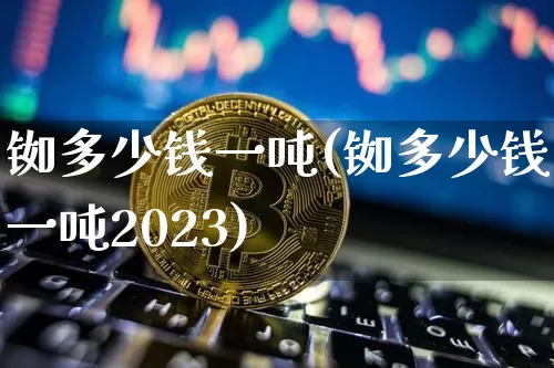 铷多少钱一吨(铷多少钱一吨2023)_https://www.qgjzrcxxzxpt.com_郑商所_第1张