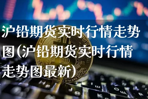 沪铅期货实时行情走势图(沪铅期货实时行情走势图最新)_https://www.qgjzrcxxzxpt.com_广期所_第1张