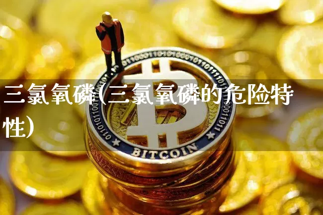 三氯氧磷(三氯氧磷的危险特性)_https://www.qgjzrcxxzxpt.com_郑商所_第1张
