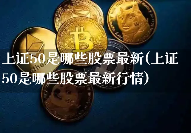 上证50是哪些股票最新(上证50是哪些股票最新行情)_https://www.qgjzrcxxzxpt.com_郑商所_第1张