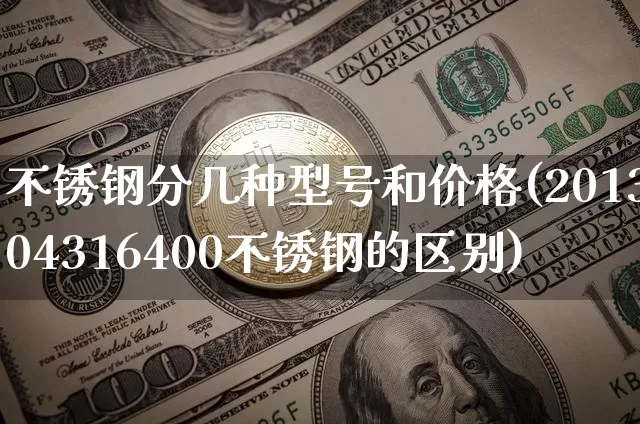 不锈钢分几种型号和价格(201304316400不锈钢的区别)_https://www.qgjzrcxxzxpt.com_郑商所_第1张