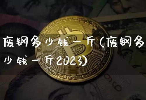 废钢多少钱一斤(废钢多少钱一斤2023)_https://www.qgjzrcxxzxpt.com_郑商所_第1张