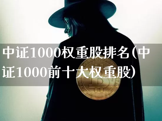 中证1000权重股排名(中证1000前十大权重股)_https://www.qgjzrcxxzxpt.com_广期所_第1张