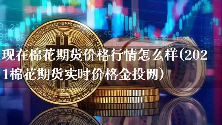 现在棉花期货价格行情怎么样(2021棉花期货实时价格金投网)_https://www.qgjzrcxxzxpt.com_郑商所_第1张
