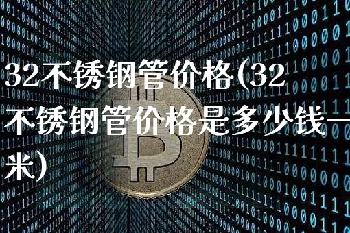 32不锈钢管价格(32不锈钢管价格是多少钱一米)_https://www.qgjzrcxxzxpt.com_郑商所_第1张