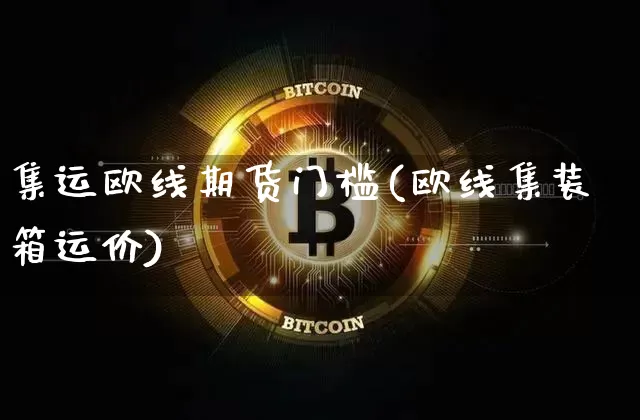 集运欧线期货门槛(欧线集装箱运价)_https://www.qgjzrcxxzxpt.com_上期能源_第1张