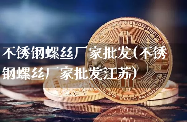 不锈钢螺丝厂家批发(不锈钢螺丝厂家批发江苏)_https://www.qgjzrcxxzxpt.com_中金所_第1张
