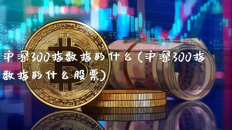 沪深300指数指的什么(沪深300指数指的什么股票)_https://www.qgjzrcxxzxpt.com_大商所_第1张