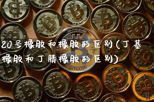 20号橡胶和橡胶的区别(丁基橡胶和丁腈橡胶的区别)_https://www.qgjzrcxxzxpt.com_上期能源_第1张