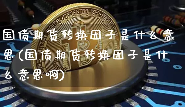 国债期货转换因子是什么意思(国债期货转换因子是什么意思啊)_上期所_第1张_财经网 国债期货转换因子是什么意思(国债期货转换因子是什么意思啊)_https://www.qgjzrcxxzxpt.com_上期所_第1张