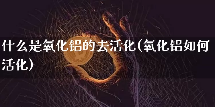 什么是氧化铝的去活化(氧化铝如何活化)_https://www.qgjzrcxxzxpt.com_广期所_第1张