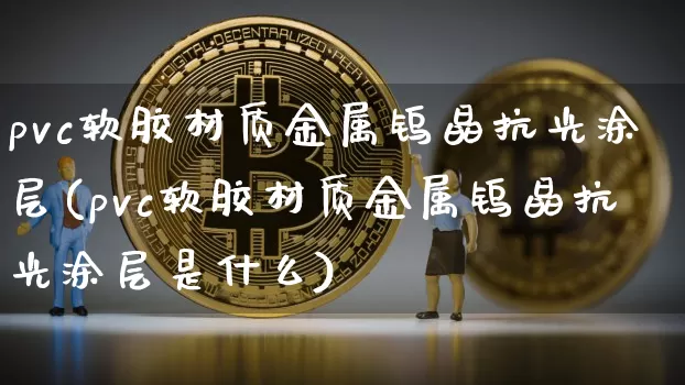pvc软胶材质金属钨晶抗光涂层(pvc软胶材质金属钨晶抗光涂层是什么)_https://www.qgjzrcxxzxpt.com_上期能源_第1张