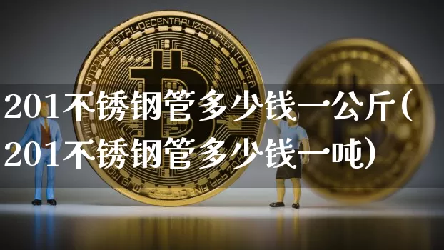 201不锈钢管多少钱一公斤(201不锈钢管多少钱一吨)_https://www.qgjzrcxxzxpt.com_上期能源_第1张