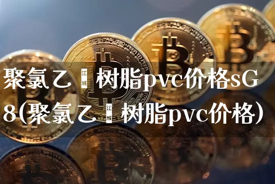 聚氯乙烯树脂pvc价格sG8(聚氯乙烯树脂pvc价格)_https://www.qgjzrcxxzxpt.com_大商所_第1张