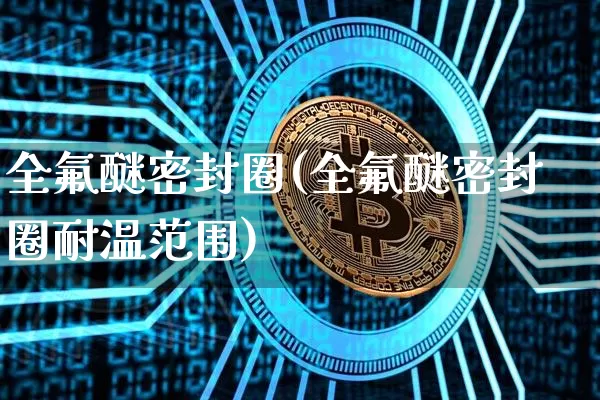 全氟醚密封圈(全氟醚密封圈耐温范围)_https://www.qgjzrcxxzxpt.com_上期能源_第1张